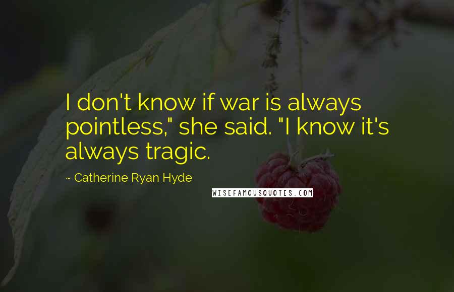 Catherine Ryan Hyde Quotes: I don't know if war is always pointless," she said. "I know it's always tragic.