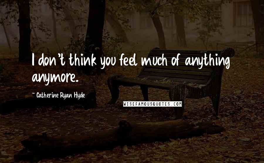 Catherine Ryan Hyde Quotes: I don't think you feel much of anything anymore.