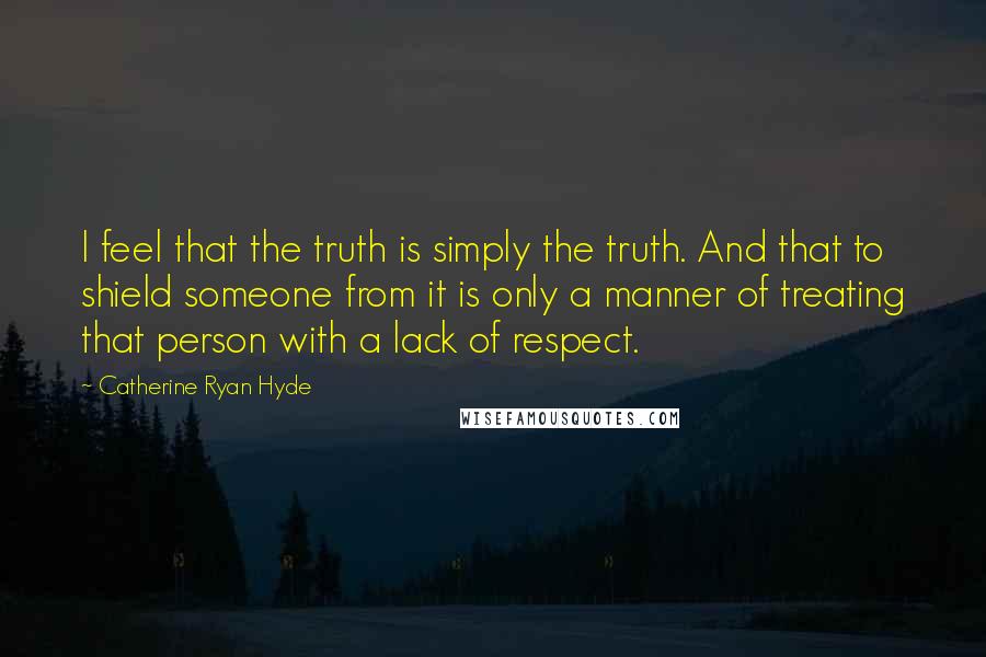 Catherine Ryan Hyde Quotes: I feel that the truth is simply the truth. And that to shield someone from it is only a manner of treating that person with a lack of respect.