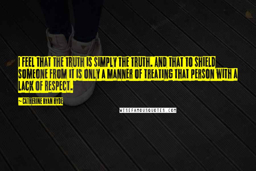 Catherine Ryan Hyde Quotes: I feel that the truth is simply the truth. And that to shield someone from it is only a manner of treating that person with a lack of respect.