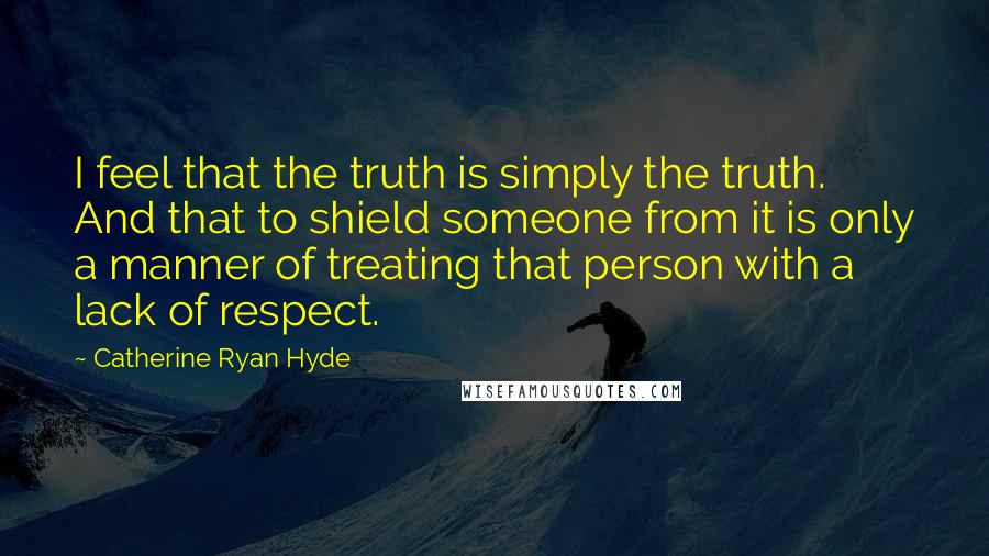 Catherine Ryan Hyde Quotes: I feel that the truth is simply the truth. And that to shield someone from it is only a manner of treating that person with a lack of respect.