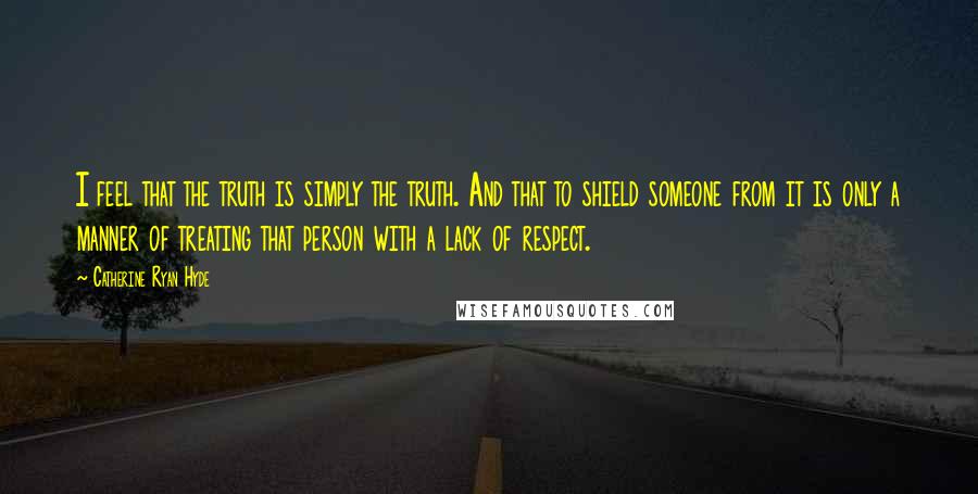 Catherine Ryan Hyde Quotes: I feel that the truth is simply the truth. And that to shield someone from it is only a manner of treating that person with a lack of respect.