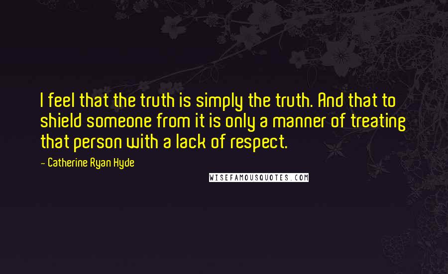 Catherine Ryan Hyde Quotes: I feel that the truth is simply the truth. And that to shield someone from it is only a manner of treating that person with a lack of respect.