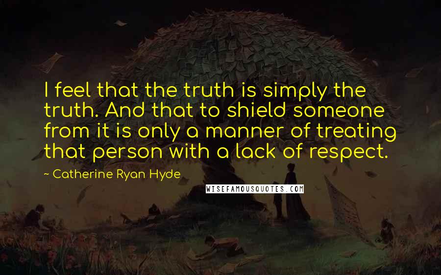 Catherine Ryan Hyde Quotes: I feel that the truth is simply the truth. And that to shield someone from it is only a manner of treating that person with a lack of respect.