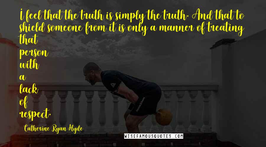 Catherine Ryan Hyde Quotes: I feel that the truth is simply the truth. And that to shield someone from it is only a manner of treating that person with a lack of respect.