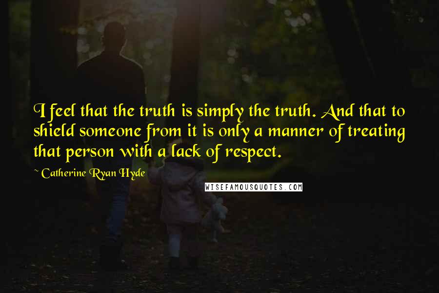 Catherine Ryan Hyde Quotes: I feel that the truth is simply the truth. And that to shield someone from it is only a manner of treating that person with a lack of respect.