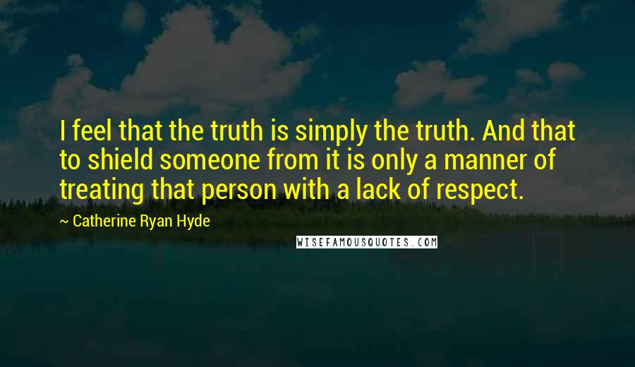 Catherine Ryan Hyde Quotes: I feel that the truth is simply the truth. And that to shield someone from it is only a manner of treating that person with a lack of respect.