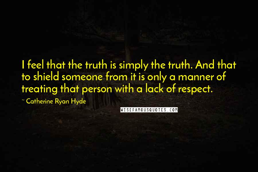 Catherine Ryan Hyde Quotes: I feel that the truth is simply the truth. And that to shield someone from it is only a manner of treating that person with a lack of respect.