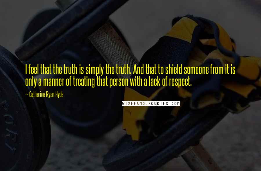 Catherine Ryan Hyde Quotes: I feel that the truth is simply the truth. And that to shield someone from it is only a manner of treating that person with a lack of respect.