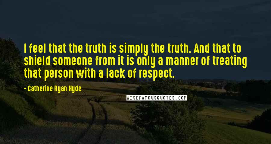 Catherine Ryan Hyde Quotes: I feel that the truth is simply the truth. And that to shield someone from it is only a manner of treating that person with a lack of respect.