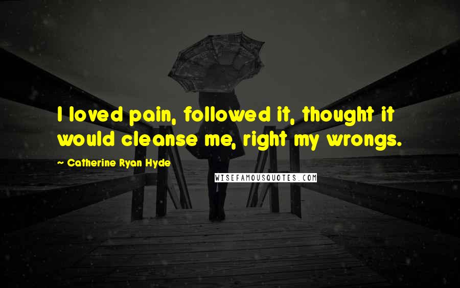 Catherine Ryan Hyde Quotes: I loved pain, followed it, thought it would cleanse me, right my wrongs.