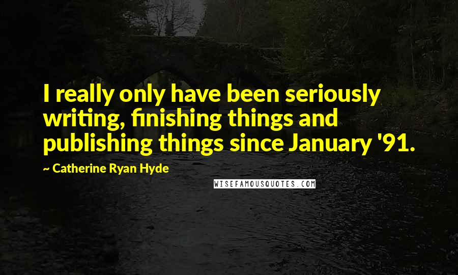 Catherine Ryan Hyde Quotes: I really only have been seriously writing, finishing things and publishing things since January '91.