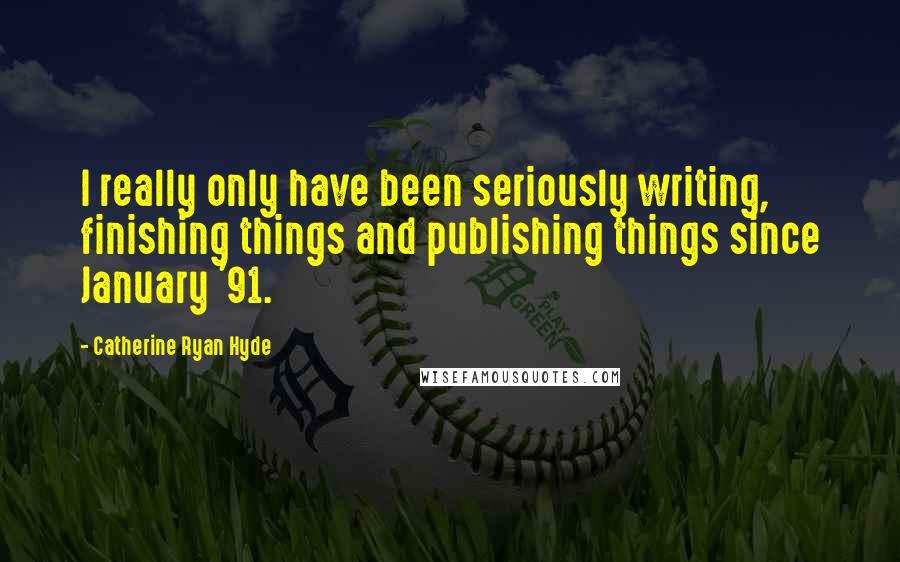 Catherine Ryan Hyde Quotes: I really only have been seriously writing, finishing things and publishing things since January '91.