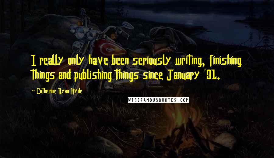 Catherine Ryan Hyde Quotes: I really only have been seriously writing, finishing things and publishing things since January '91.