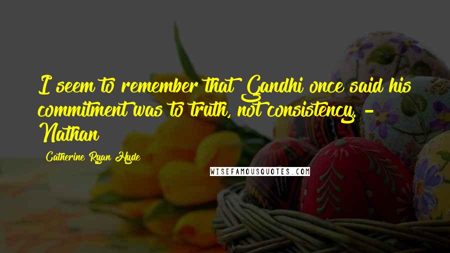 Catherine Ryan Hyde Quotes: I seem to remember that Gandhi once said his commitment was to truth, not consistency. - Nathan