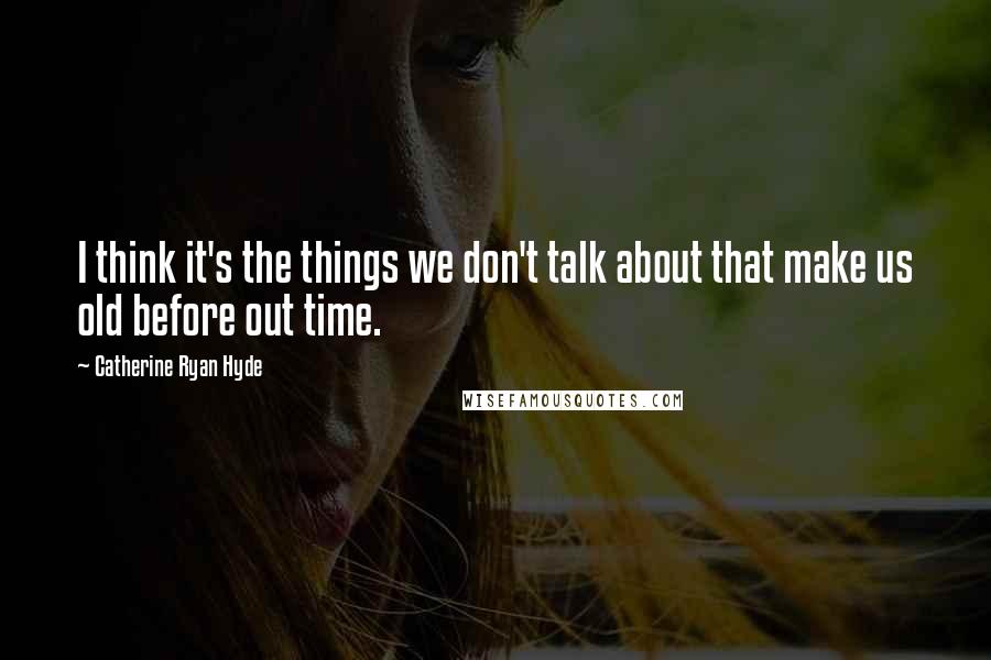 Catherine Ryan Hyde Quotes: I think it's the things we don't talk about that make us old before out time.