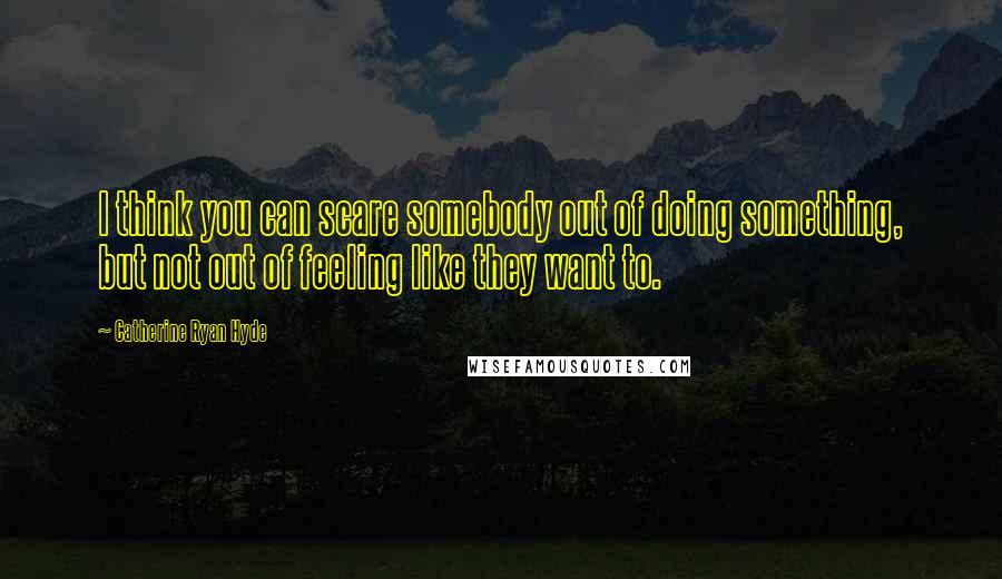 Catherine Ryan Hyde Quotes: I think you can scare somebody out of doing something, but not out of feeling like they want to.