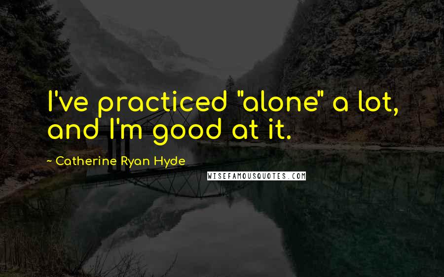 Catherine Ryan Hyde Quotes: I've practiced "alone" a lot, and I'm good at it.