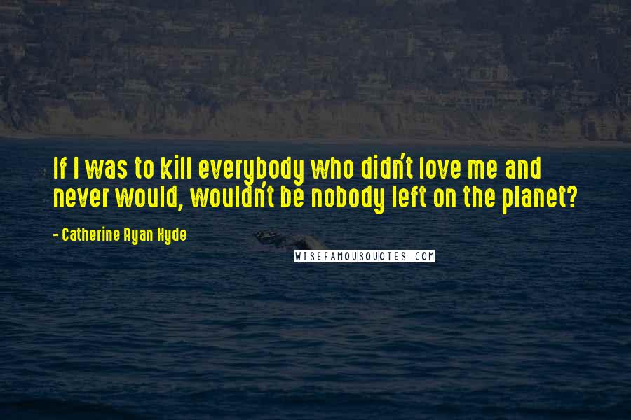 Catherine Ryan Hyde Quotes: If I was to kill everybody who didn't love me and never would, wouldn't be nobody left on the planet?