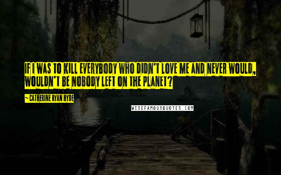 Catherine Ryan Hyde Quotes: If I was to kill everybody who didn't love me and never would, wouldn't be nobody left on the planet?