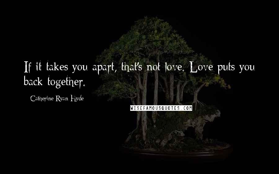 Catherine Ryan Hyde Quotes: If it takes you apart, that's not love. Love puts you back together.