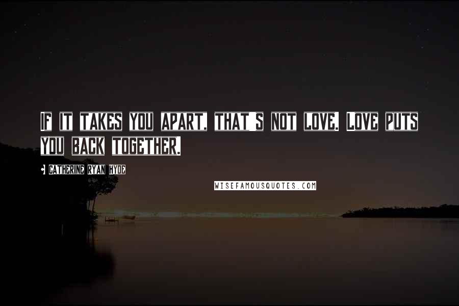 Catherine Ryan Hyde Quotes: If it takes you apart, that's not love. Love puts you back together.