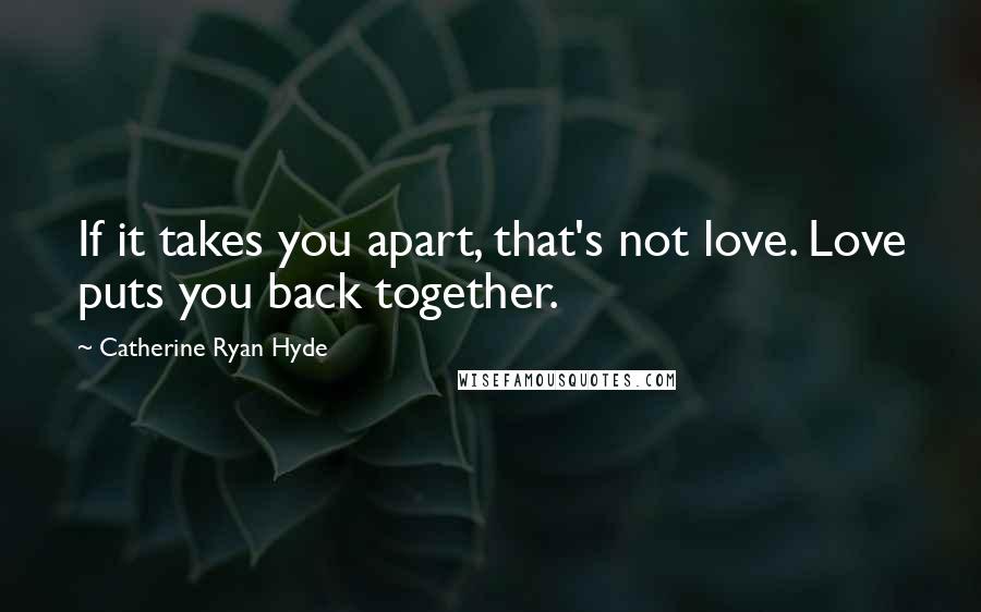 Catherine Ryan Hyde Quotes: If it takes you apart, that's not love. Love puts you back together.