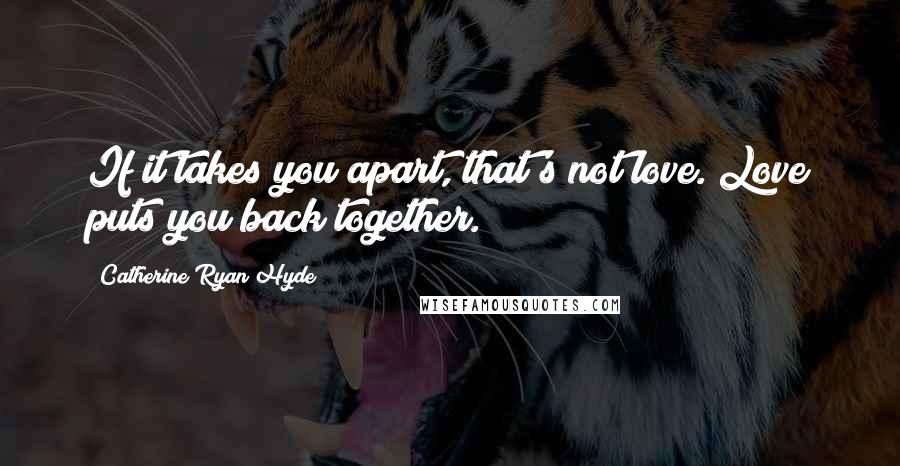 Catherine Ryan Hyde Quotes: If it takes you apart, that's not love. Love puts you back together.