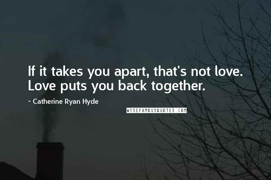 Catherine Ryan Hyde Quotes: If it takes you apart, that's not love. Love puts you back together.