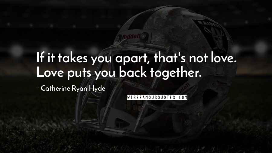 Catherine Ryan Hyde Quotes: If it takes you apart, that's not love. Love puts you back together.