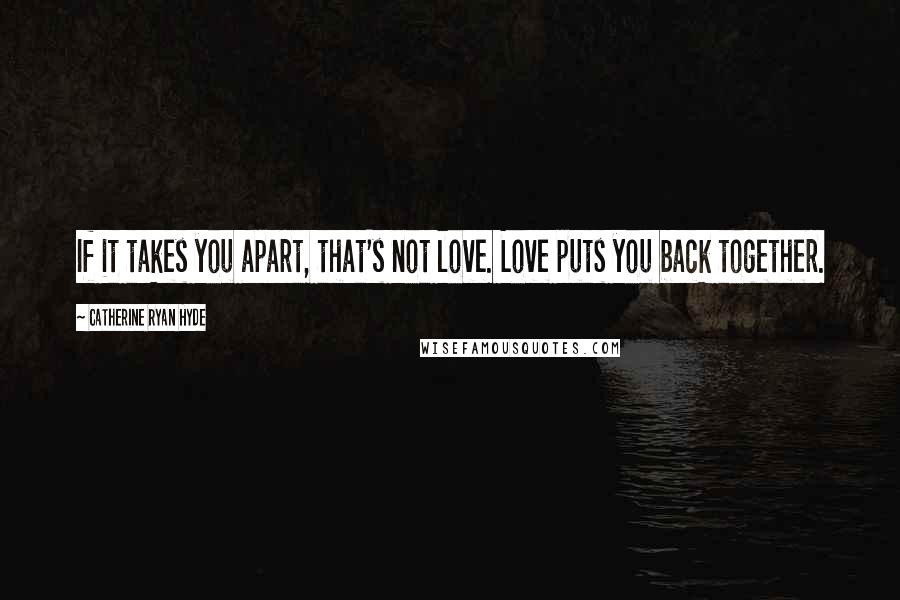 Catherine Ryan Hyde Quotes: If it takes you apart, that's not love. Love puts you back together.
