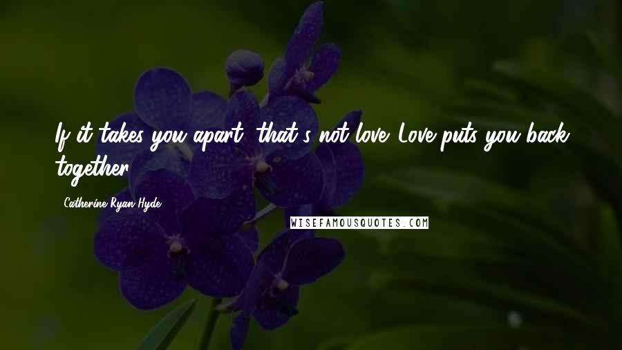 Catherine Ryan Hyde Quotes: If it takes you apart, that's not love. Love puts you back together.