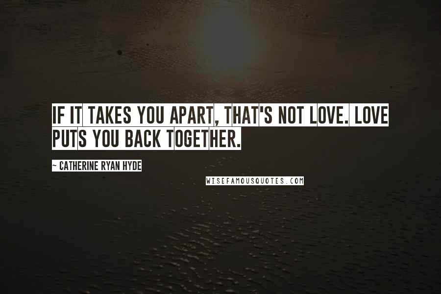 Catherine Ryan Hyde Quotes: If it takes you apart, that's not love. Love puts you back together.