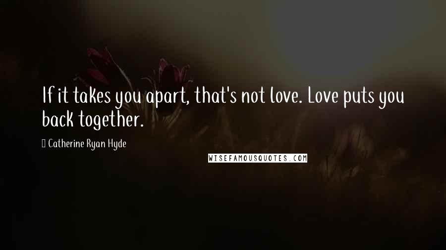 Catherine Ryan Hyde Quotes: If it takes you apart, that's not love. Love puts you back together.