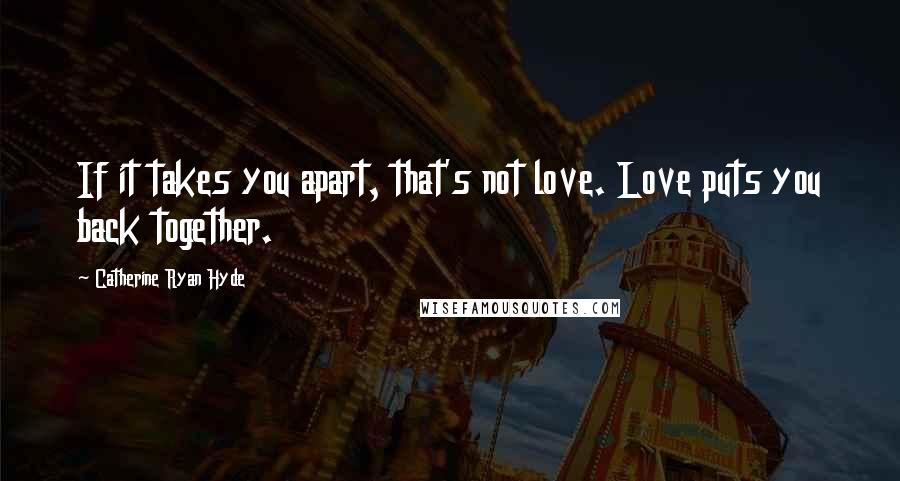 Catherine Ryan Hyde Quotes: If it takes you apart, that's not love. Love puts you back together.