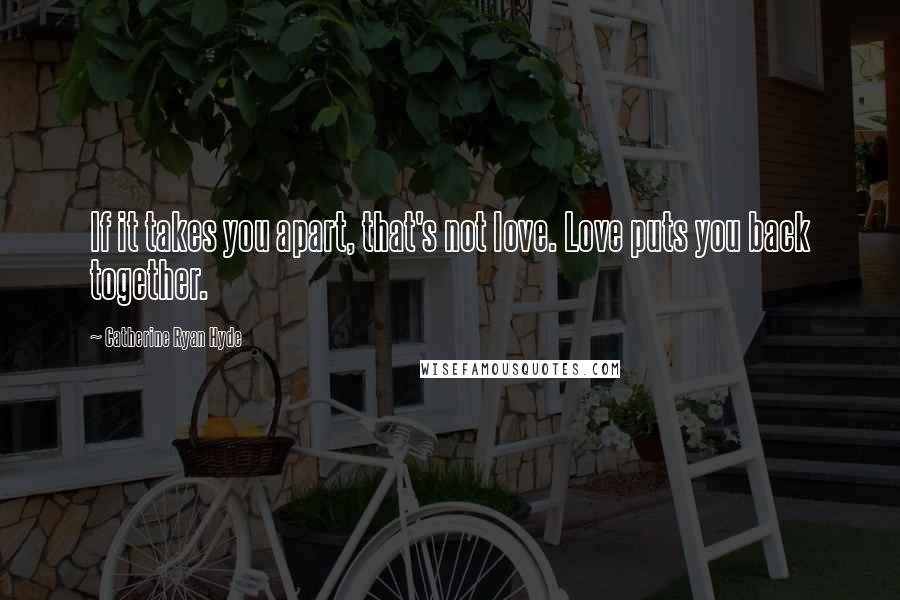 Catherine Ryan Hyde Quotes: If it takes you apart, that's not love. Love puts you back together.
