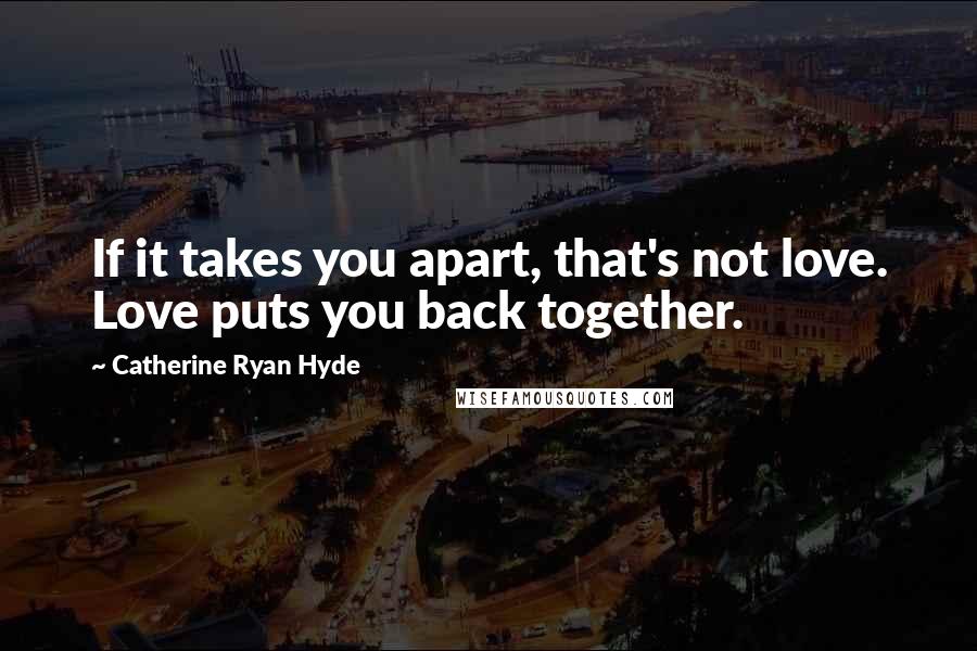 Catherine Ryan Hyde Quotes: If it takes you apart, that's not love. Love puts you back together.