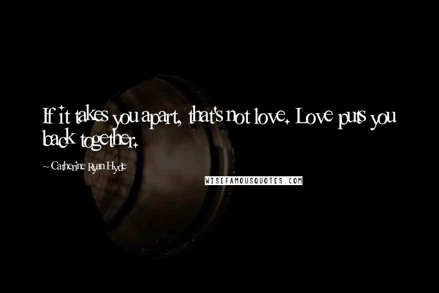 Catherine Ryan Hyde Quotes: If it takes you apart, that's not love. Love puts you back together.