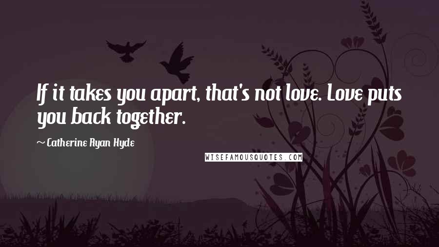 Catherine Ryan Hyde Quotes: If it takes you apart, that's not love. Love puts you back together.