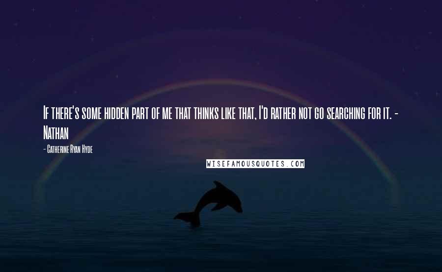 Catherine Ryan Hyde Quotes: If there's some hidden part of me that thinks like that, I'd rather not go searching for it. - Nathan