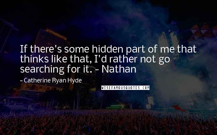 Catherine Ryan Hyde Quotes: If there's some hidden part of me that thinks like that, I'd rather not go searching for it. - Nathan