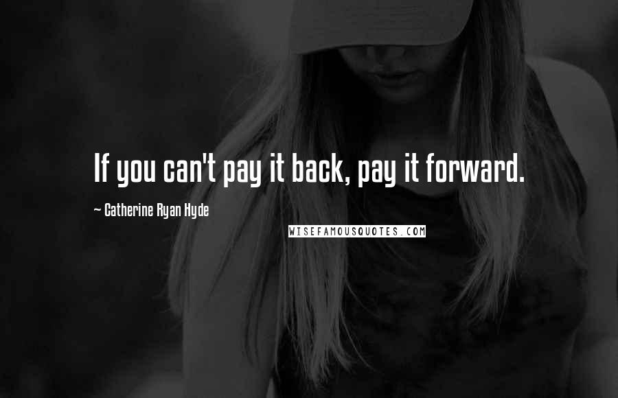 Catherine Ryan Hyde Quotes: If you can't pay it back, pay it forward.