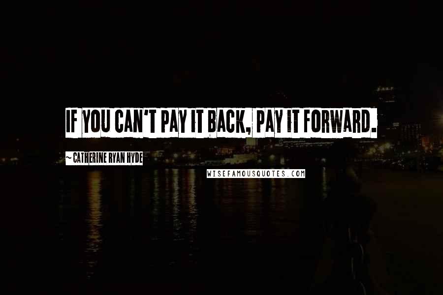 Catherine Ryan Hyde Quotes: If you can't pay it back, pay it forward.