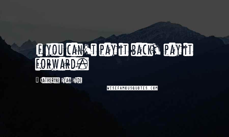 Catherine Ryan Hyde Quotes: If you can't pay it back, pay it forward.