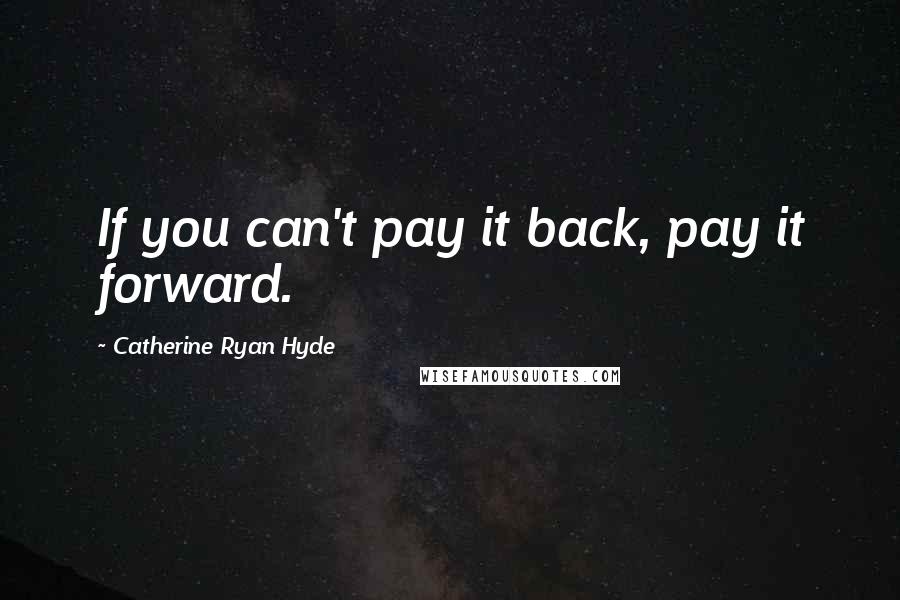 Catherine Ryan Hyde Quotes: If you can't pay it back, pay it forward.