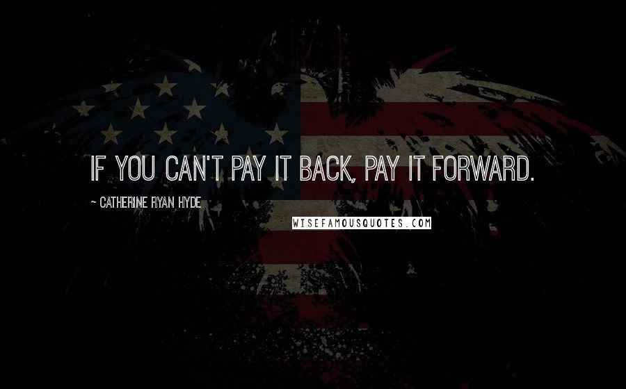 Catherine Ryan Hyde Quotes: If you can't pay it back, pay it forward.
