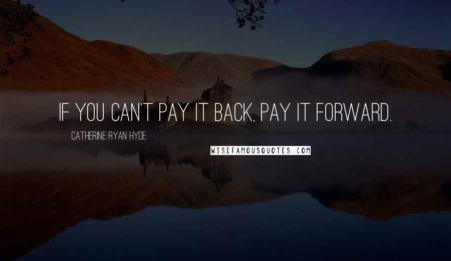 Catherine Ryan Hyde Quotes: If you can't pay it back, pay it forward.