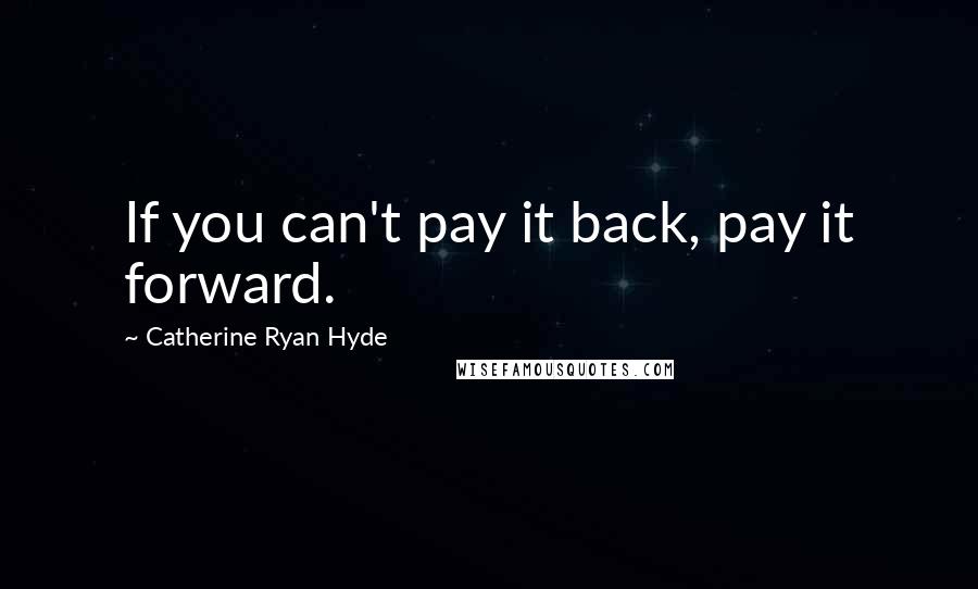 Catherine Ryan Hyde Quotes: If you can't pay it back, pay it forward.