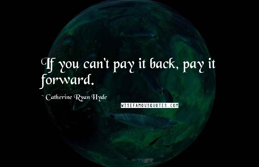 Catherine Ryan Hyde Quotes: If you can't pay it back, pay it forward.