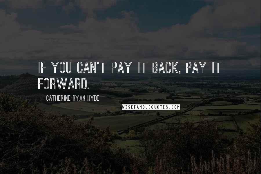 Catherine Ryan Hyde Quotes: If you can't pay it back, pay it forward.